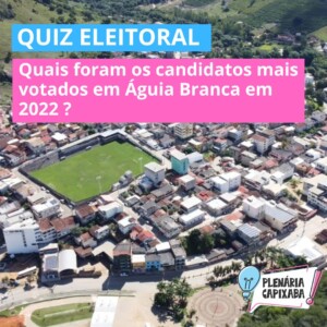 QUIZ ELEITORAL: Quais foram os candidatos mais votados em Águia Branca em 2022 ?