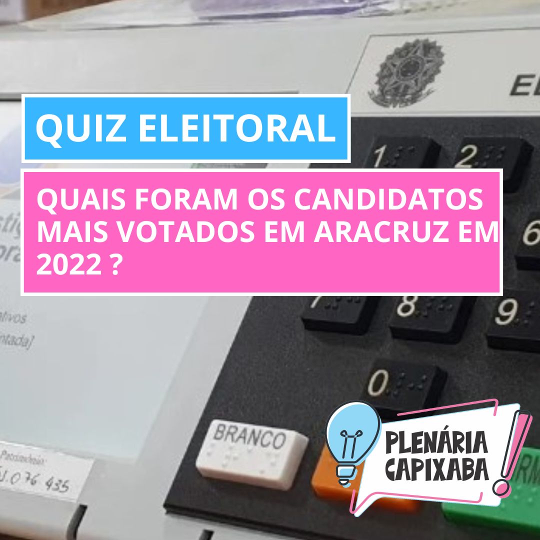 QUIZ ELEITORAL: Quais foram os candidatos mais votados em Aracruz em 2022 ?