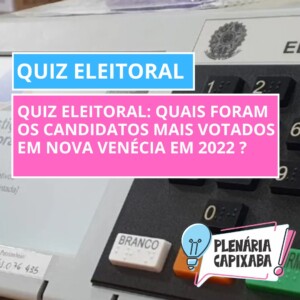 QUIZ ELEITORAL: Quais foram os candidatos mais votados em Nova Venécia em 2022 ?