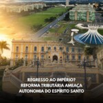 Regresso ao império? Reforma tributária ameaça autonomia do Espírito Santo